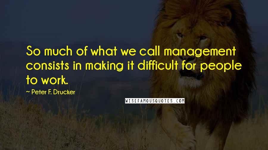 Peter F. Drucker Quotes: So much of what we call management consists in making it difficult for people to work.