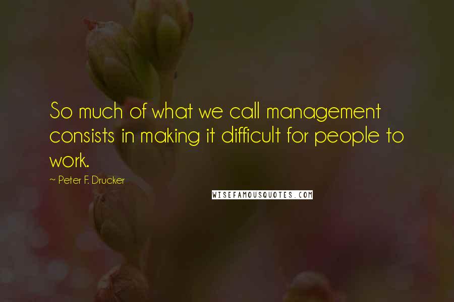 Peter F. Drucker Quotes: So much of what we call management consists in making it difficult for people to work.