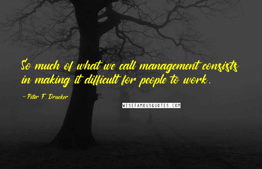 Peter F. Drucker Quotes: So much of what we call management consists in making it difficult for people to work.