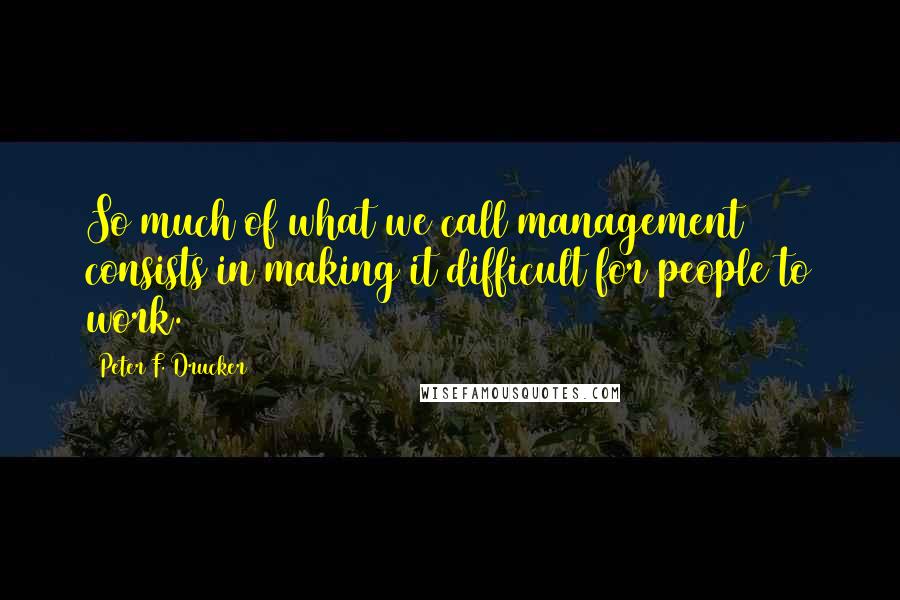 Peter F. Drucker Quotes: So much of what we call management consists in making it difficult for people to work.