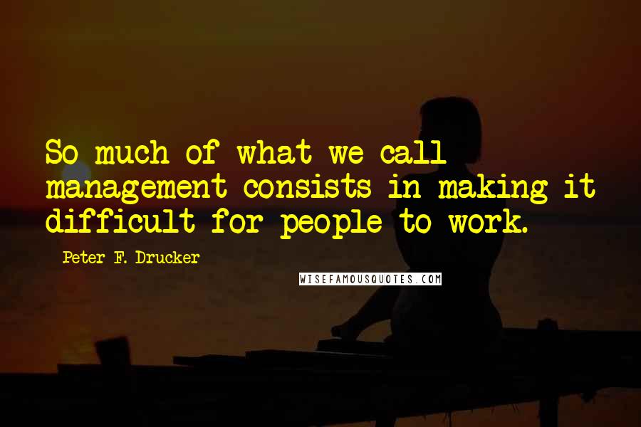 Peter F. Drucker Quotes: So much of what we call management consists in making it difficult for people to work.