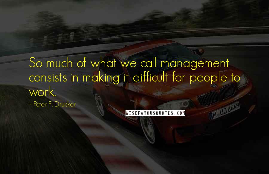 Peter F. Drucker Quotes: So much of what we call management consists in making it difficult for people to work.