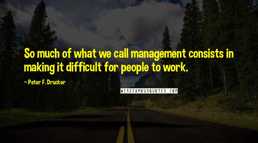 Peter F. Drucker Quotes: So much of what we call management consists in making it difficult for people to work.