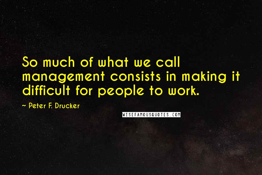 Peter F. Drucker Quotes: So much of what we call management consists in making it difficult for people to work.