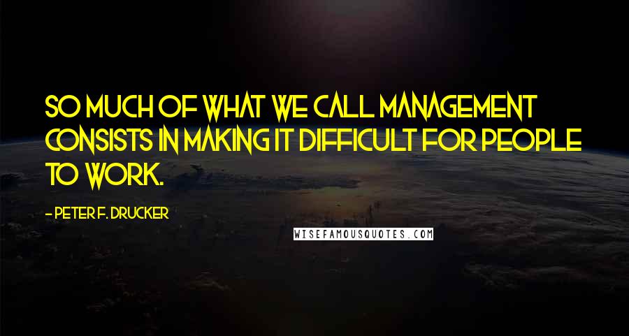 Peter F. Drucker Quotes: So much of what we call management consists in making it difficult for people to work.
