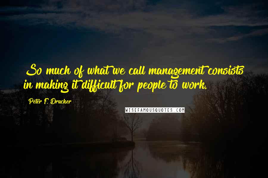 Peter F. Drucker Quotes: So much of what we call management consists in making it difficult for people to work.