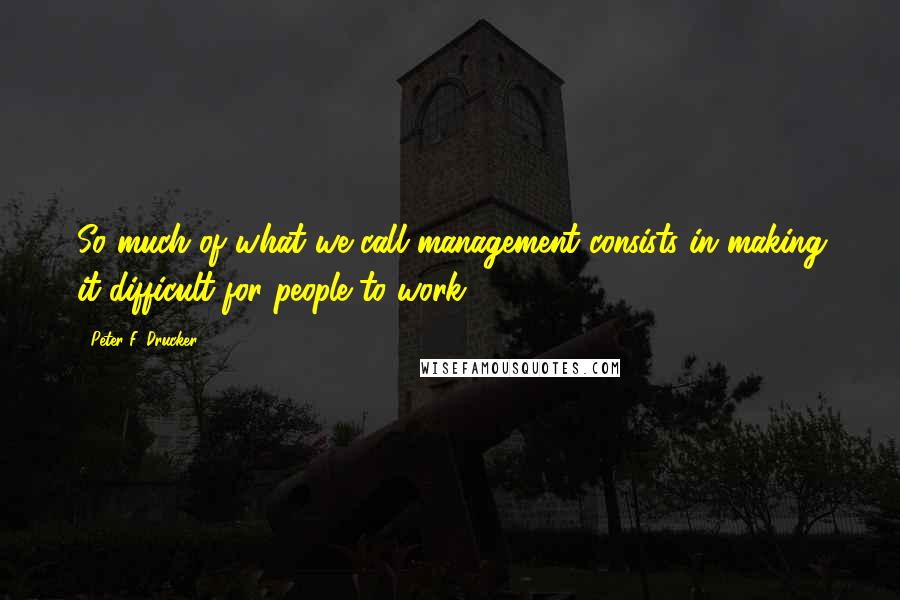 Peter F. Drucker Quotes: So much of what we call management consists in making it difficult for people to work.