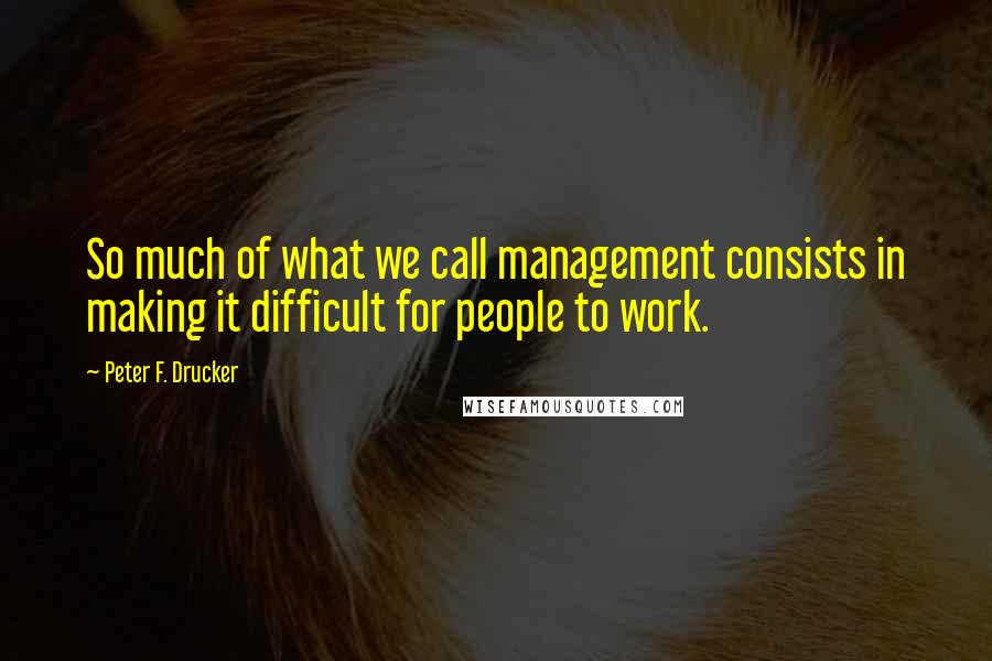 Peter F. Drucker Quotes: So much of what we call management consists in making it difficult for people to work.