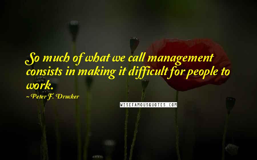 Peter F. Drucker Quotes: So much of what we call management consists in making it difficult for people to work.