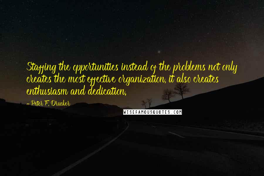 Peter F. Drucker Quotes: Staffing the opportunities instead of the problems not only creates the most effective organization, it also creates enthusiasm and dedication.