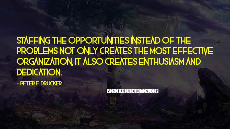 Peter F. Drucker Quotes: Staffing the opportunities instead of the problems not only creates the most effective organization, it also creates enthusiasm and dedication.