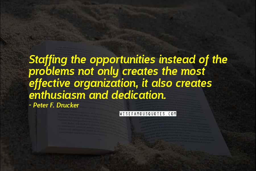 Peter F. Drucker Quotes: Staffing the opportunities instead of the problems not only creates the most effective organization, it also creates enthusiasm and dedication.