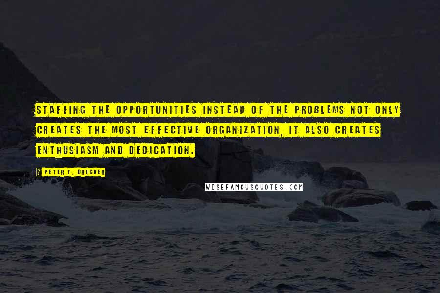 Peter F. Drucker Quotes: Staffing the opportunities instead of the problems not only creates the most effective organization, it also creates enthusiasm and dedication.