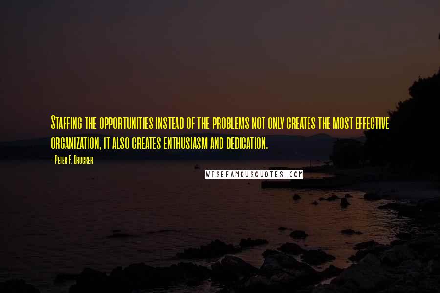 Peter F. Drucker Quotes: Staffing the opportunities instead of the problems not only creates the most effective organization, it also creates enthusiasm and dedication.