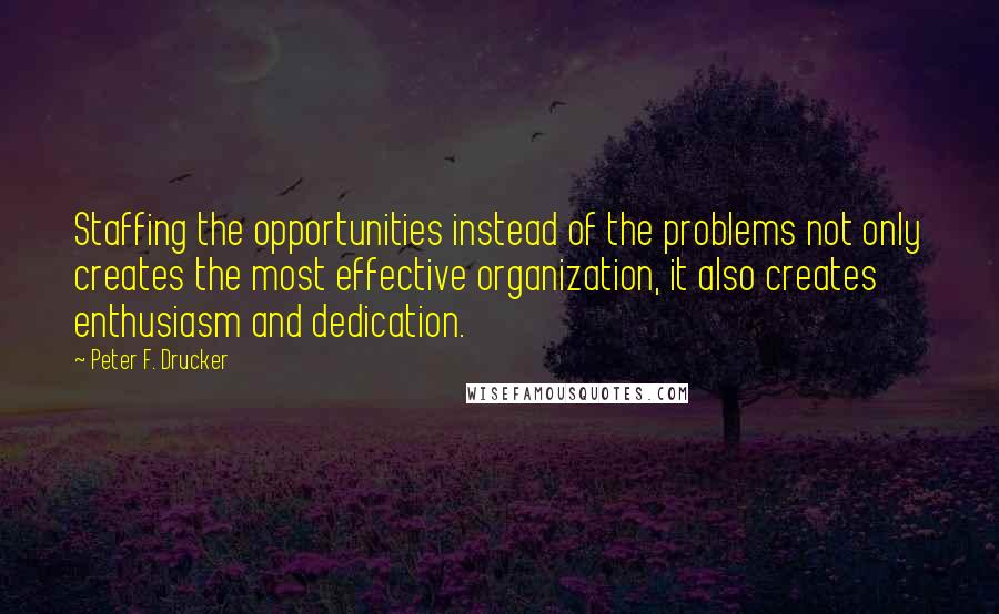 Peter F. Drucker Quotes: Staffing the opportunities instead of the problems not only creates the most effective organization, it also creates enthusiasm and dedication.