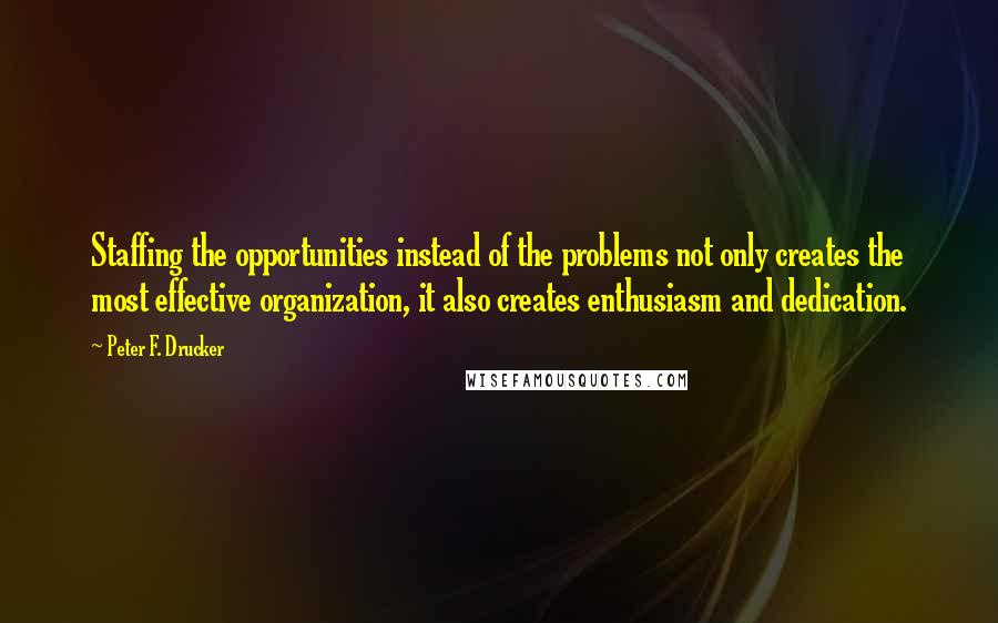 Peter F. Drucker Quotes: Staffing the opportunities instead of the problems not only creates the most effective organization, it also creates enthusiasm and dedication.