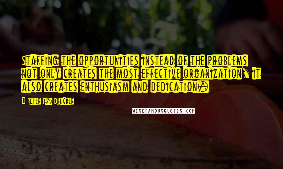 Peter F. Drucker Quotes: Staffing the opportunities instead of the problems not only creates the most effective organization, it also creates enthusiasm and dedication.