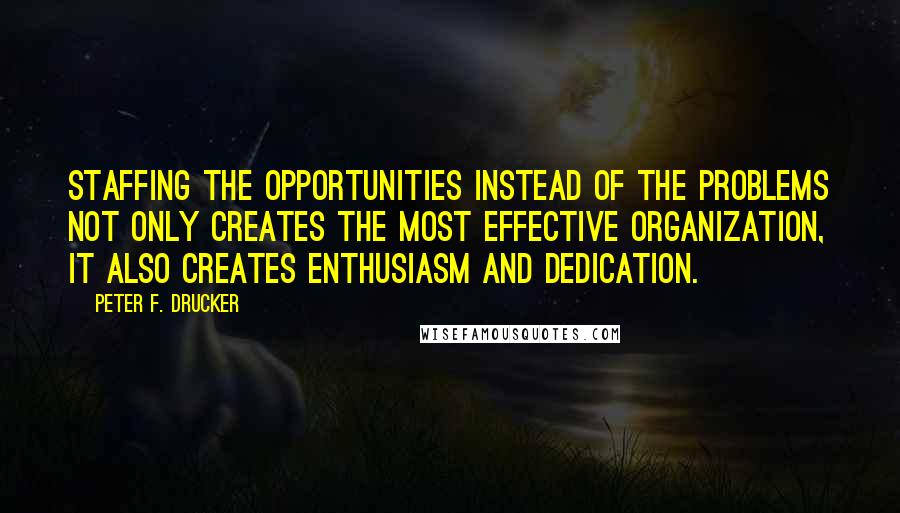 Peter F. Drucker Quotes: Staffing the opportunities instead of the problems not only creates the most effective organization, it also creates enthusiasm and dedication.