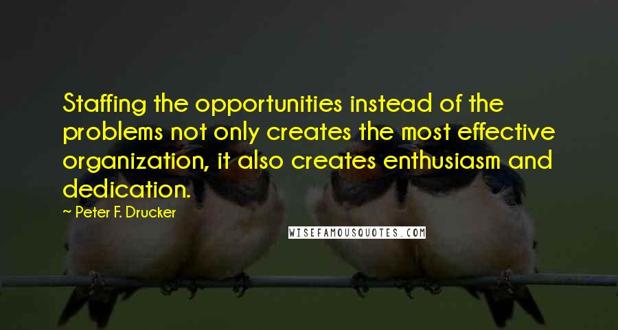 Peter F. Drucker Quotes: Staffing the opportunities instead of the problems not only creates the most effective organization, it also creates enthusiasm and dedication.