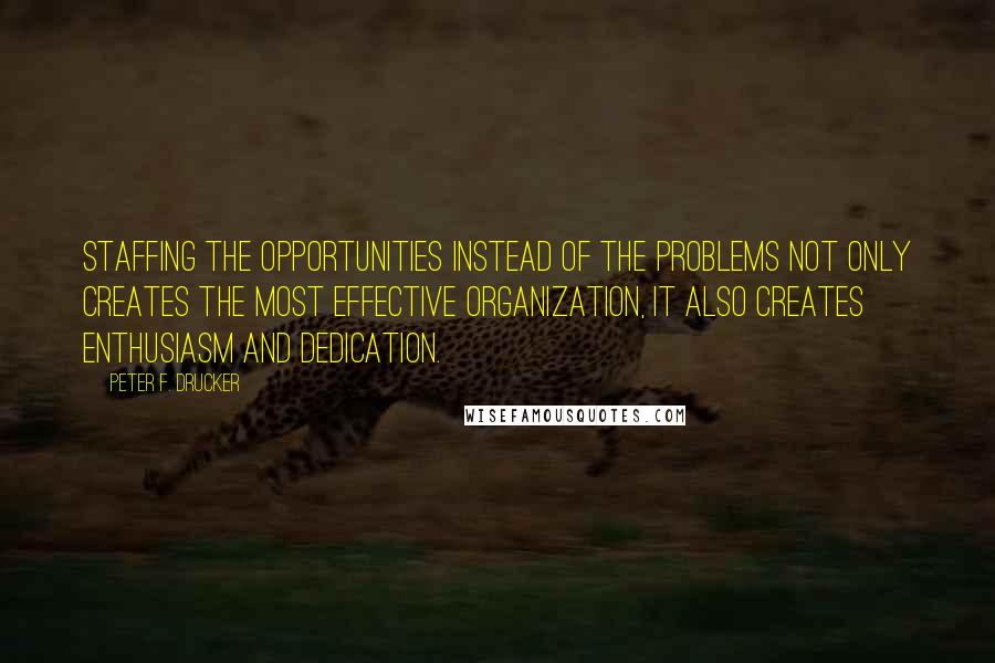 Peter F. Drucker Quotes: Staffing the opportunities instead of the problems not only creates the most effective organization, it also creates enthusiasm and dedication.