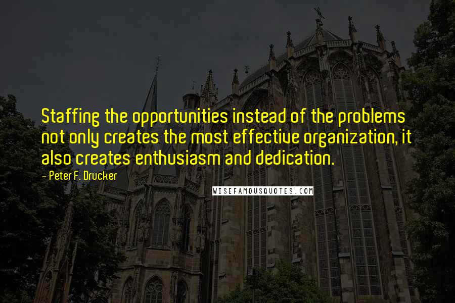 Peter F. Drucker Quotes: Staffing the opportunities instead of the problems not only creates the most effective organization, it also creates enthusiasm and dedication.