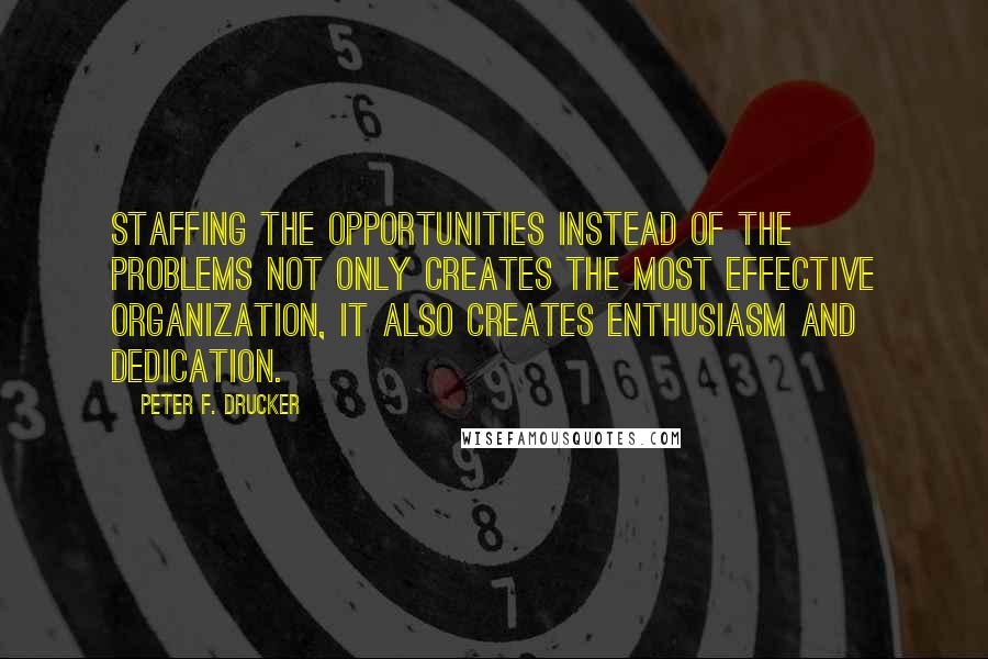 Peter F. Drucker Quotes: Staffing the opportunities instead of the problems not only creates the most effective organization, it also creates enthusiasm and dedication.