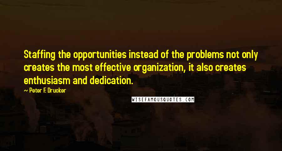 Peter F. Drucker Quotes: Staffing the opportunities instead of the problems not only creates the most effective organization, it also creates enthusiasm and dedication.