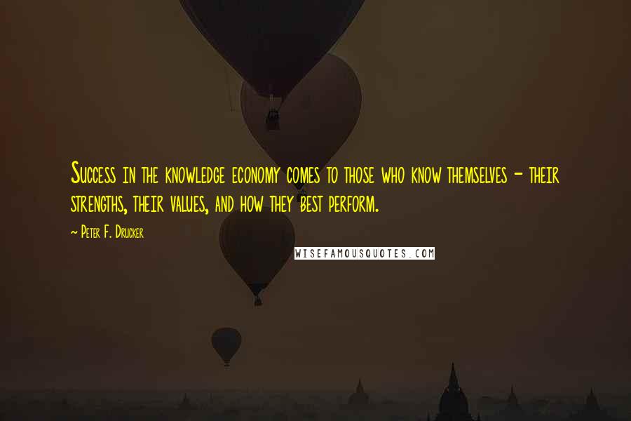 Peter F. Drucker Quotes: Success in the knowledge economy comes to those who know themselves - their strengths, their values, and how they best perform.