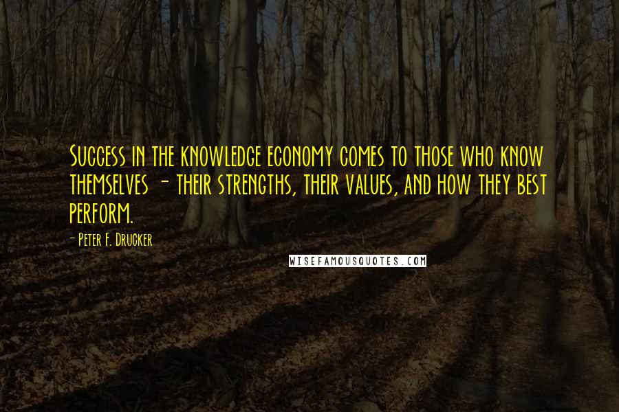 Peter F. Drucker Quotes: Success in the knowledge economy comes to those who know themselves - their strengths, their values, and how they best perform.