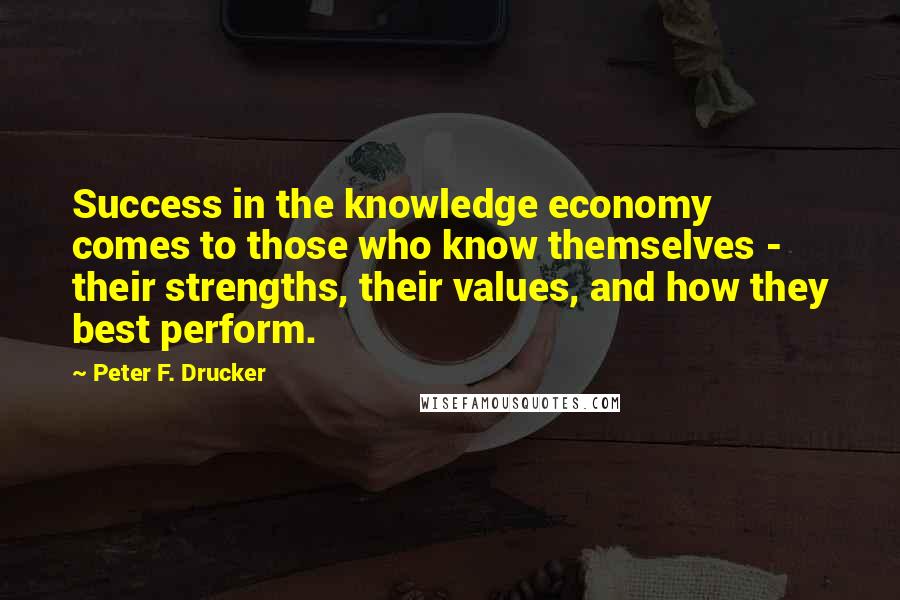 Peter F. Drucker Quotes: Success in the knowledge economy comes to those who know themselves - their strengths, their values, and how they best perform.