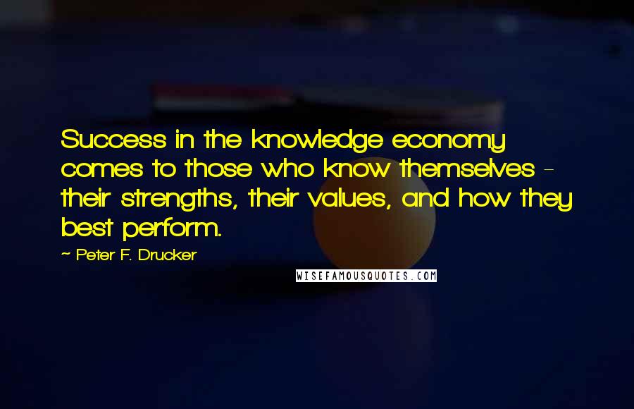 Peter F. Drucker Quotes: Success in the knowledge economy comes to those who know themselves - their strengths, their values, and how they best perform.