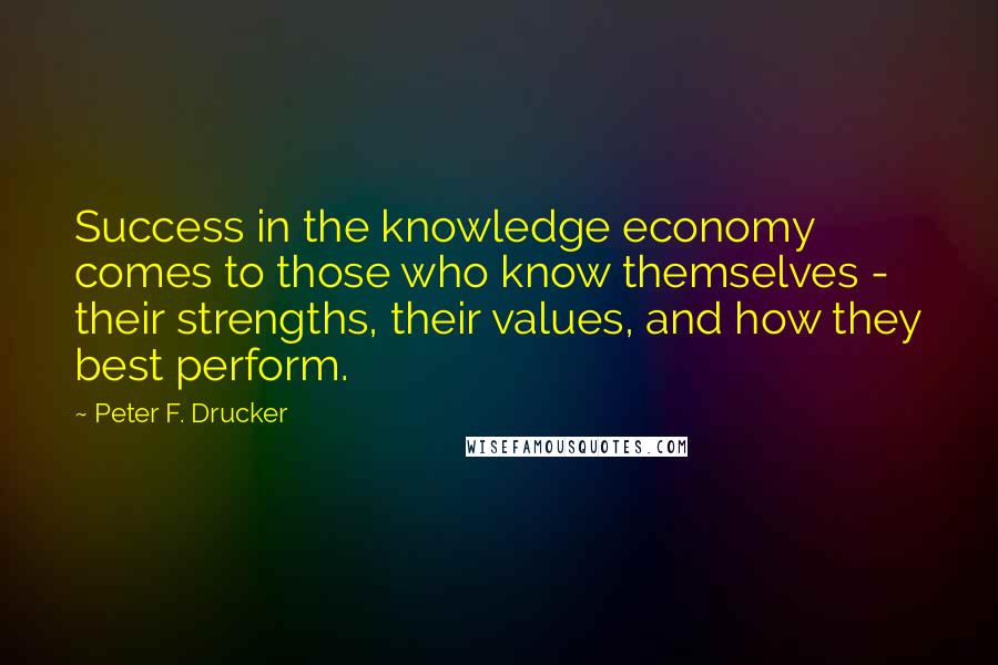 Peter F. Drucker Quotes: Success in the knowledge economy comes to those who know themselves - their strengths, their values, and how they best perform.