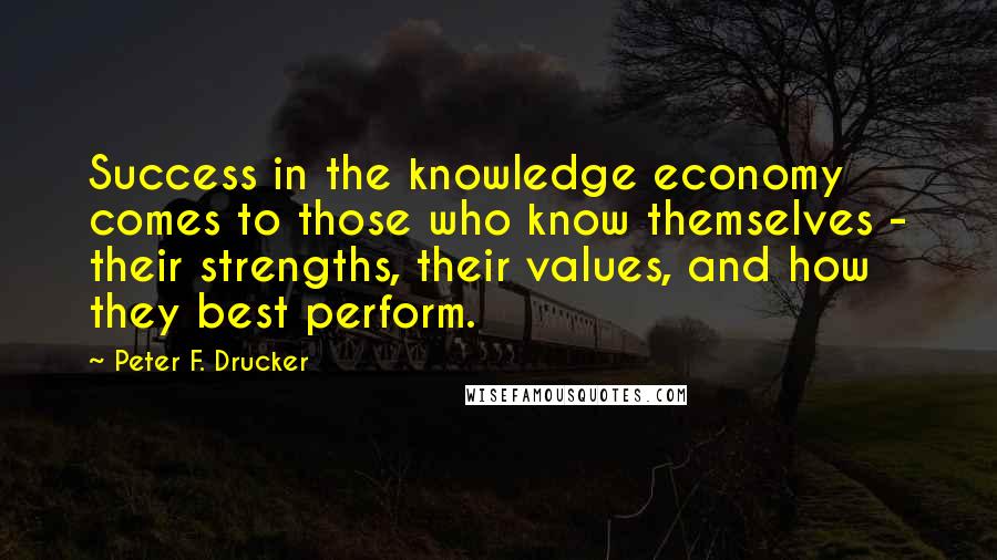 Peter F. Drucker Quotes: Success in the knowledge economy comes to those who know themselves - their strengths, their values, and how they best perform.