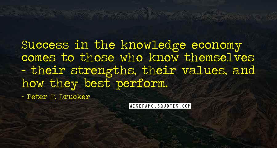 Peter F. Drucker Quotes: Success in the knowledge economy comes to those who know themselves - their strengths, their values, and how they best perform.