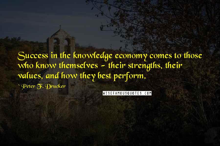 Peter F. Drucker Quotes: Success in the knowledge economy comes to those who know themselves - their strengths, their values, and how they best perform.