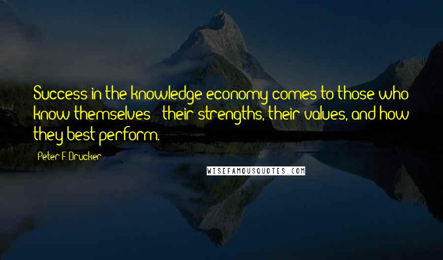 Peter F. Drucker Quotes: Success in the knowledge economy comes to those who know themselves - their strengths, their values, and how they best perform.