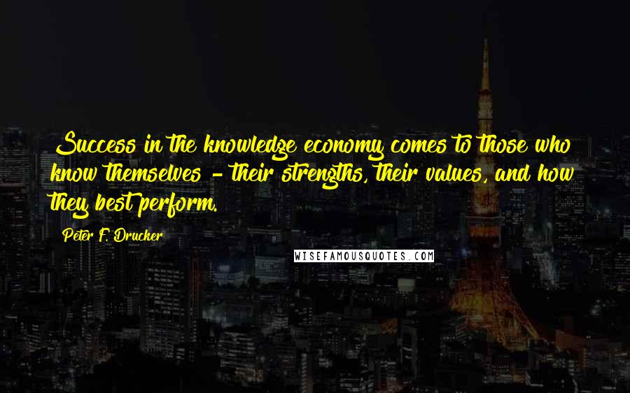 Peter F. Drucker Quotes: Success in the knowledge economy comes to those who know themselves - their strengths, their values, and how they best perform.