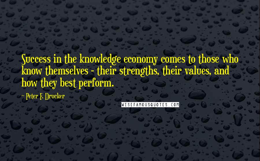 Peter F. Drucker Quotes: Success in the knowledge economy comes to those who know themselves - their strengths, their values, and how they best perform.