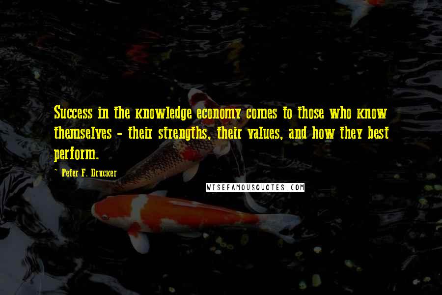 Peter F. Drucker Quotes: Success in the knowledge economy comes to those who know themselves - their strengths, their values, and how they best perform.