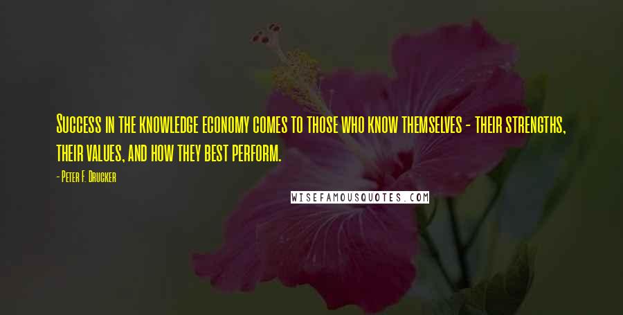 Peter F. Drucker Quotes: Success in the knowledge economy comes to those who know themselves - their strengths, their values, and how they best perform.