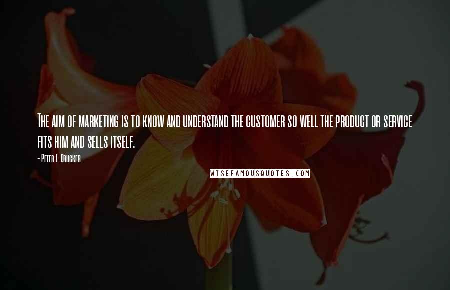 Peter F. Drucker Quotes: The aim of marketing is to know and understand the customer so well the product or service fits him and sells itself.