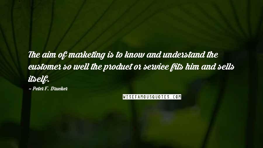 Peter F. Drucker Quotes: The aim of marketing is to know and understand the customer so well the product or service fits him and sells itself.