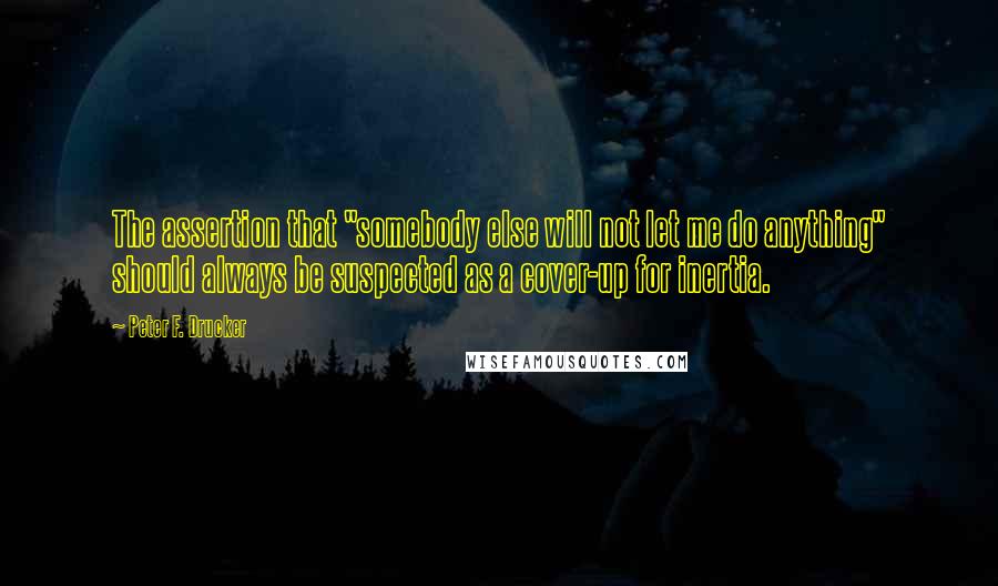 Peter F. Drucker Quotes: The assertion that "somebody else will not let me do anything" should always be suspected as a cover-up for inertia.