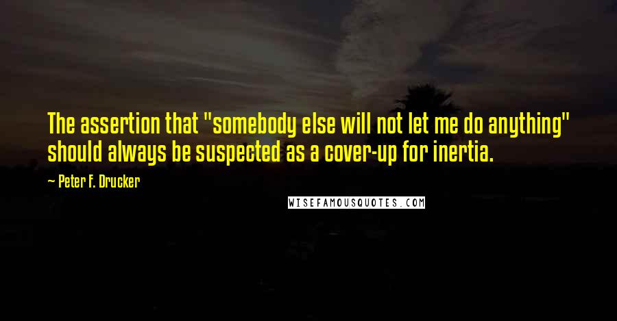 Peter F. Drucker Quotes: The assertion that "somebody else will not let me do anything" should always be suspected as a cover-up for inertia.