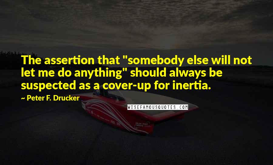 Peter F. Drucker Quotes: The assertion that "somebody else will not let me do anything" should always be suspected as a cover-up for inertia.