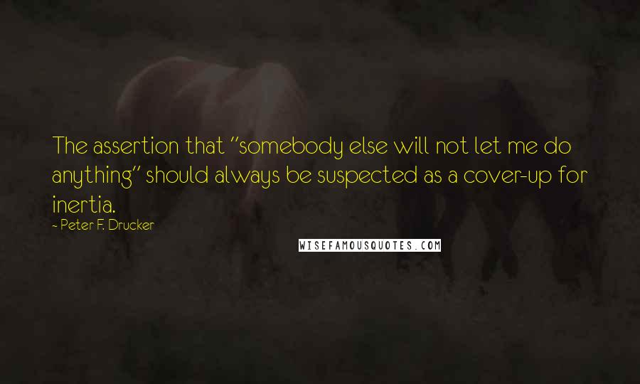 Peter F. Drucker Quotes: The assertion that "somebody else will not let me do anything" should always be suspected as a cover-up for inertia.