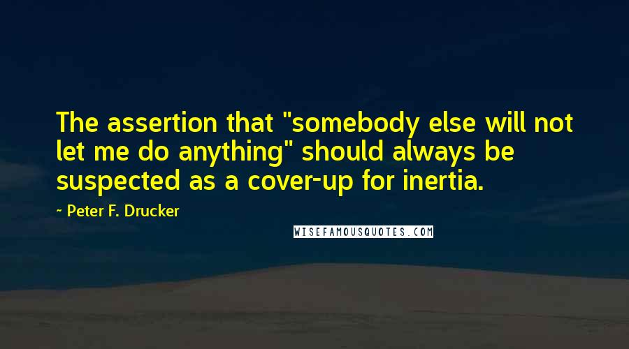 Peter F. Drucker Quotes: The assertion that "somebody else will not let me do anything" should always be suspected as a cover-up for inertia.