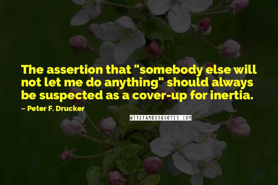 Peter F. Drucker Quotes: The assertion that "somebody else will not let me do anything" should always be suspected as a cover-up for inertia.
