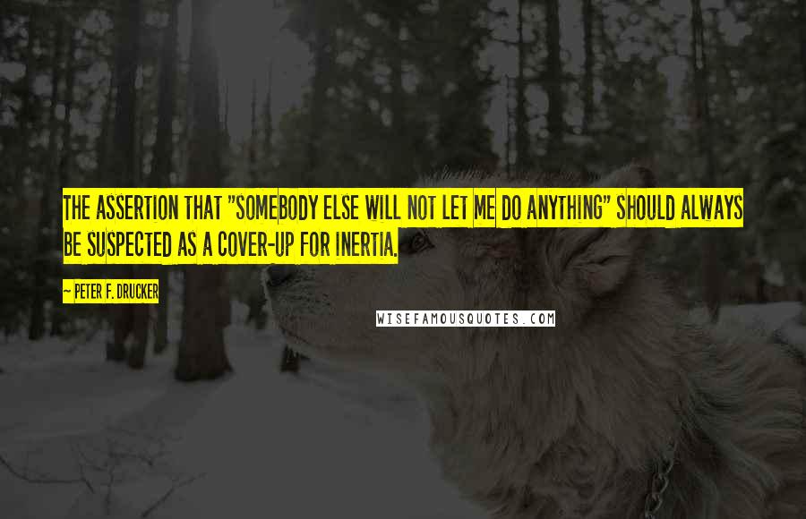 Peter F. Drucker Quotes: The assertion that "somebody else will not let me do anything" should always be suspected as a cover-up for inertia.