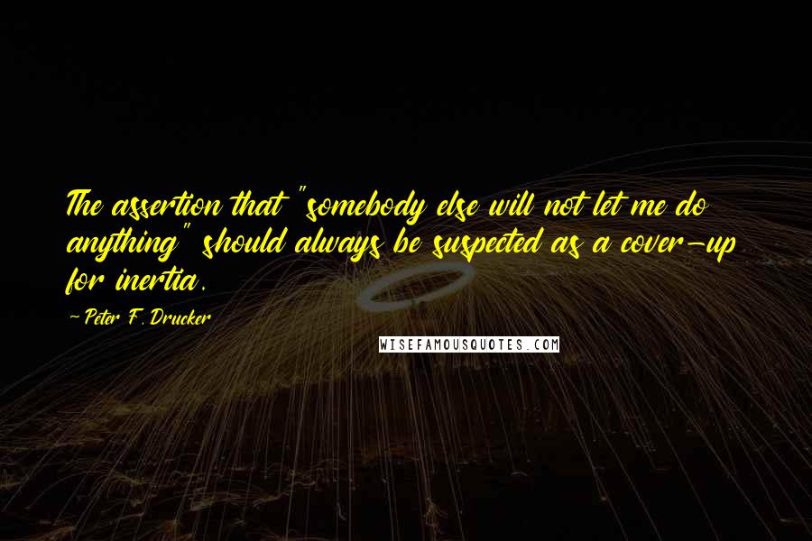 Peter F. Drucker Quotes: The assertion that "somebody else will not let me do anything" should always be suspected as a cover-up for inertia.